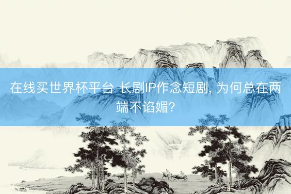 在线买世界杯平台 长剧IP作念短剧， 为何总在两端不谄媚?