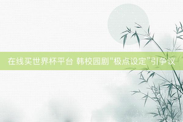 在线买世界杯平台 韩校园剧“极点设定”引争议