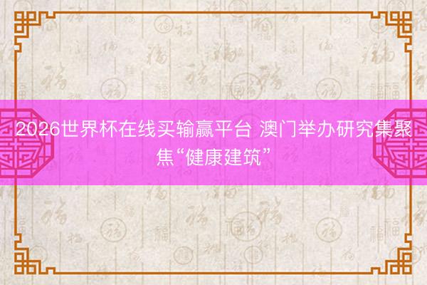 2026世界杯在线买输赢平台 澳门举办研究集聚焦“健康建筑”