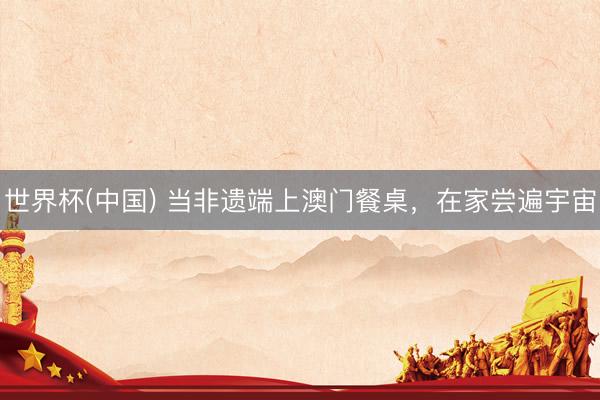 世界杯(中国) 当非遗端上澳门餐桌，在家尝遍宇宙