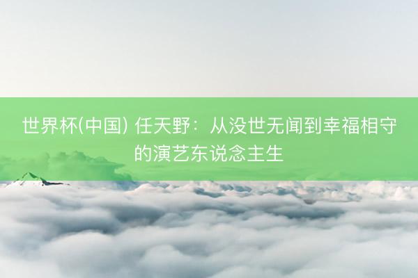 世界杯(中国) 任天野：从没世无闻到幸福相守的演艺东说念主生