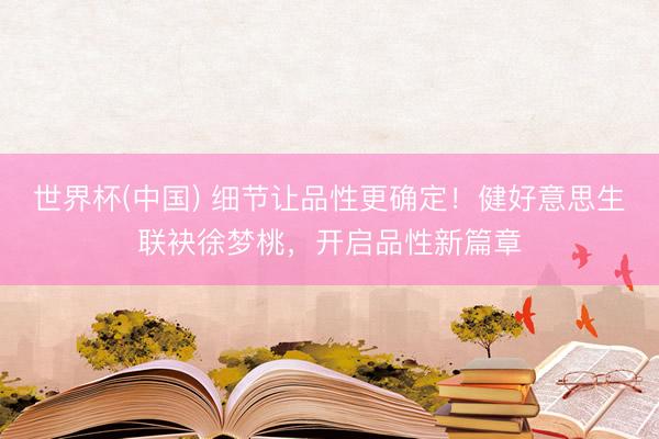 世界杯(中国) 细节让品性更确定！健好意思生联袂徐梦桃，开启品性新篇章