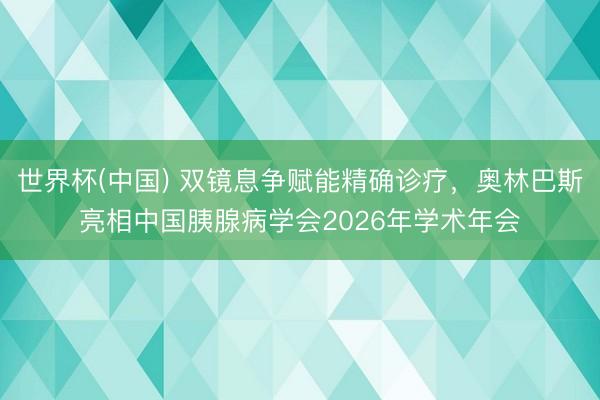 世界杯(中国) 双镜息争赋能精确诊疗，奥林巴斯亮相中国胰腺病学会2026年学术年会
