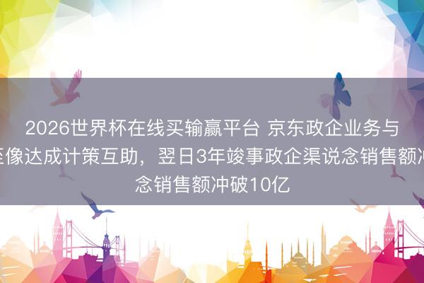 2026世界杯在线买输赢平台 京东政企业务与联念念至像达成计策互助，翌日3年竣事政企渠说念销售额冲破10亿