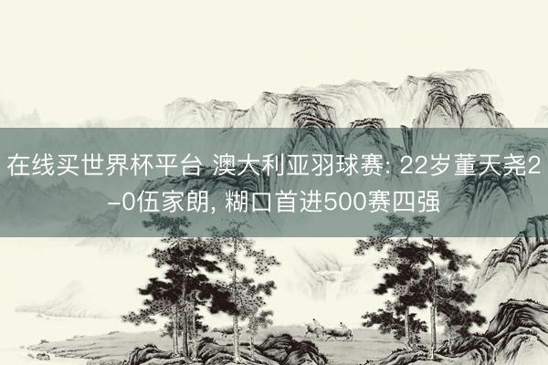 在线买世界杯平台 澳大利亚羽球赛: 22岁董天尧2-0伍家朗， 糊口首进500赛四强