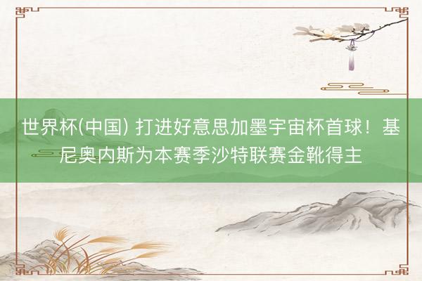 世界杯(中国) 打进好意思加墨宇宙杯首球！基尼奥内斯为本赛季沙特联赛金靴得主