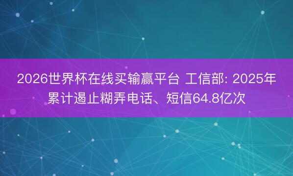 2026世界杯在线买输赢平台 工信部: 2025年累计遏止糊弄电话、短信64.8亿次