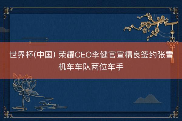 世界杯(中国) 荣耀CEO李健官宣精良签约张雪机车车队两位车手