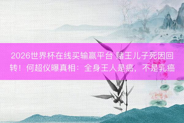 2026世界杯在线买输赢平台 赌王儿子死因回转!何超仪曝真相:全身王人是癌,不是乳癌