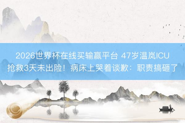 2026世界杯在线买输赢平台 47岁温岚ICU抢救3天未出险！病床上哭着谈歉：职责搞砸了