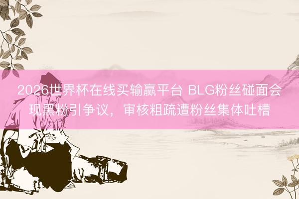 2026世界杯在线买输赢平台 BLG粉丝碰面会现黑粉引争议，审核粗疏遭粉丝集体吐槽