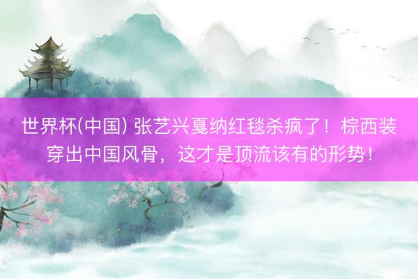 世界杯(中国) 张艺兴戛纳红毯杀疯了！棕西装穿出中国风骨，这才是顶流该有的形势！