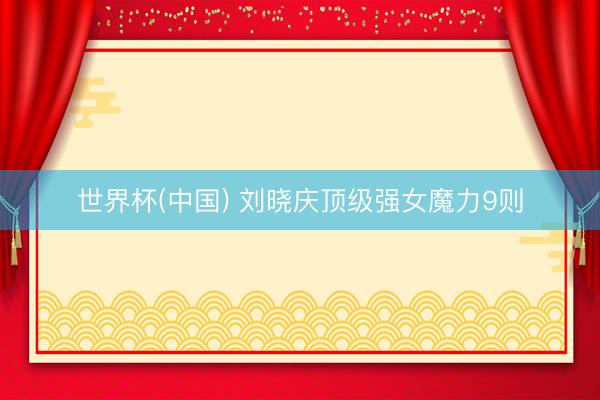 世界杯(中国) 刘晓庆顶级强女魔力9则