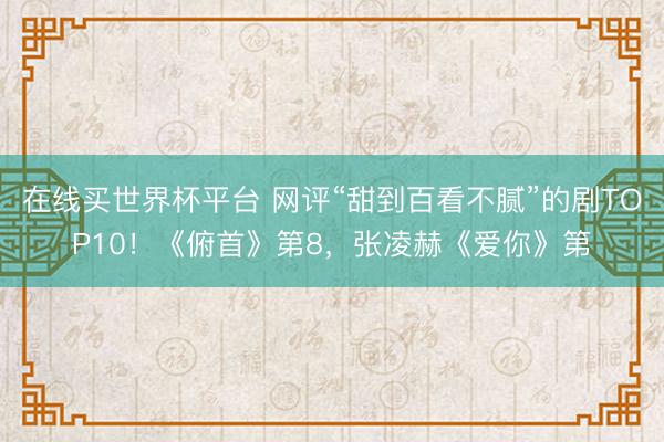 在线买世界杯平台 网评“甜到百看不腻”的剧TOP10！《俯首》第8，张凌赫《爱你》第