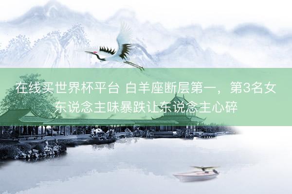 在线买世界杯平台 白羊座断层第一，第3名女东说念主味暴跌让东说念主心碎