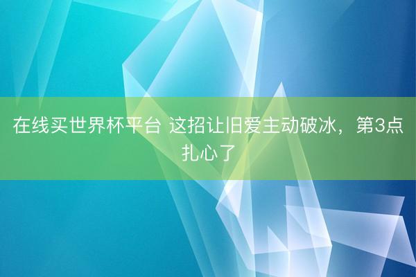 在线买世界杯平台 这招让旧爱主动破冰，第3点扎心了