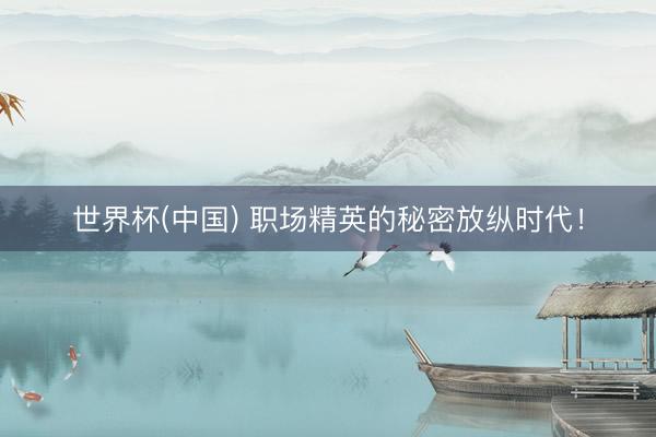 世界杯(中国) 职场精英的秘密放纵时代！