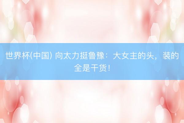 世界杯(中国) 向太力挺鲁豫：大女主的头，装的全是干货！