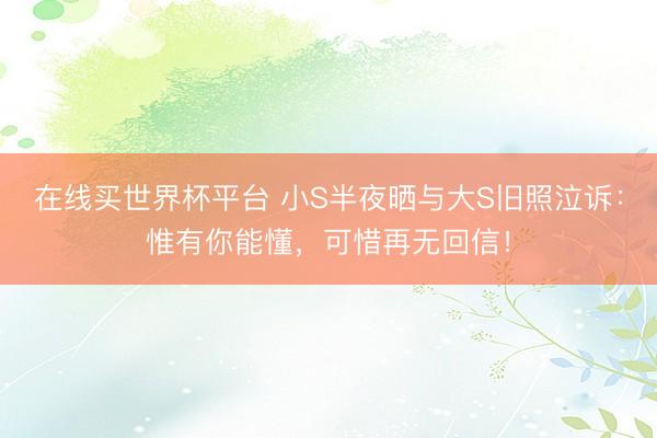 在线买世界杯平台 小S半夜晒与大S旧照泣诉：惟有你能懂，可惜再无回信！