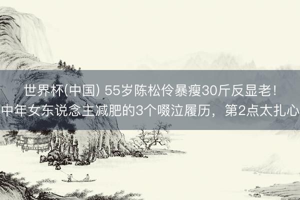 世界杯(中国) 55岁陈松伶暴瘦30斤反显老！中年女东说念主减肥的3个啜泣履历，第2点太扎心
