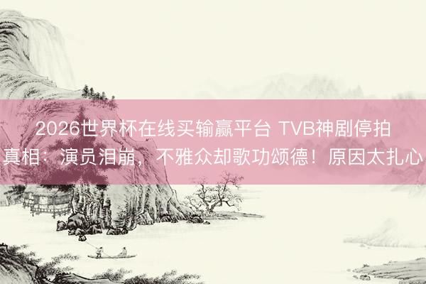2026世界杯在线买输赢平台 TVB神剧停拍真相：演员泪崩，不雅众却歌功颂德！原因太扎心