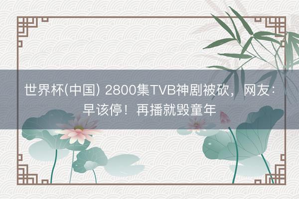 世界杯(中国) 2800集TVB神剧被砍，网友：早该停！再播就毁童年