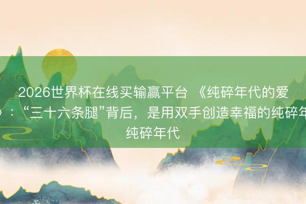 2026世界杯在线买输赢平台 《纯碎年代的爱情》：“三十六条腿”背后，是用双手创造幸福的纯碎年代