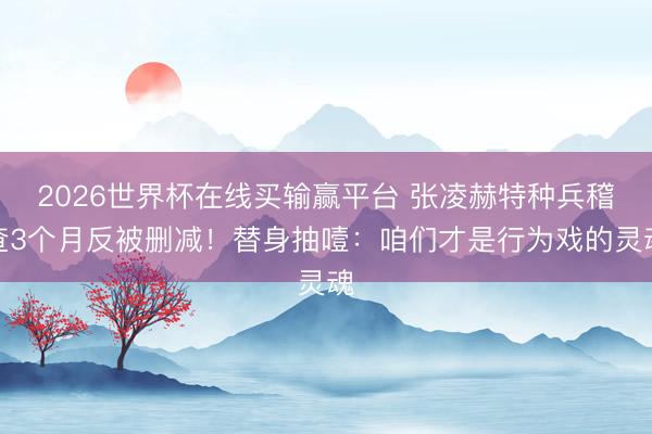 2026世界杯在线买输赢平台 张凌赫特种兵稽查3个月反被删减！替身抽噎：咱们才是行为戏的灵魂