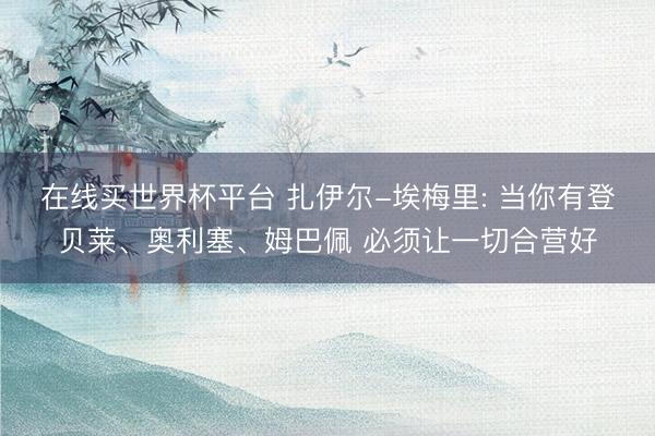 在线买世界杯平台 扎伊尔-埃梅里: 当你有登贝莱、奥利塞、姆巴佩 必须让一切合营好