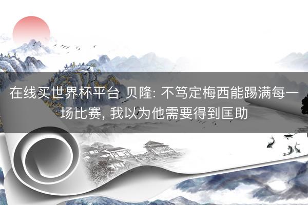在线买世界杯平台 贝隆: 不笃定梅西能踢满每一场比赛， 我以为他需要得到匡助