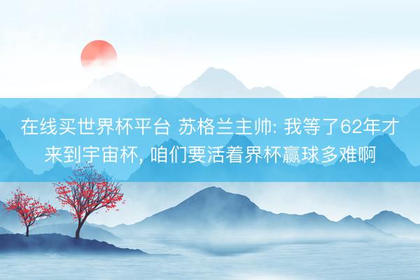在线买世界杯平台 苏格兰主帅: 我等了62年才来到宇宙杯, 咱们要活着界杯赢球多难啊