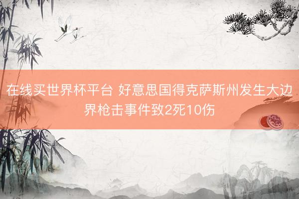 在线买世界杯平台 好意思国得克萨斯州发生大边界枪击事件致2死10伤