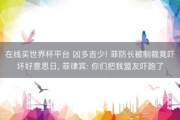 在线买世界杯平台 凶多吉少! 菲防长被制裁竟吓坏好意思日， 菲律宾: 你们把我盟友吓跑了