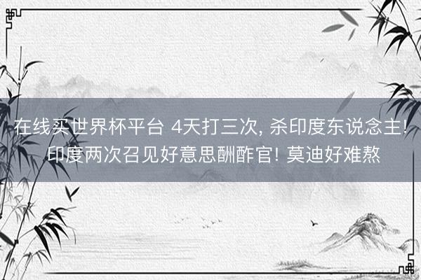 在线买世界杯平台 4天打三次, 杀印度东说念主! 印度两次召见好意思酬酢官! 莫迪好难熬