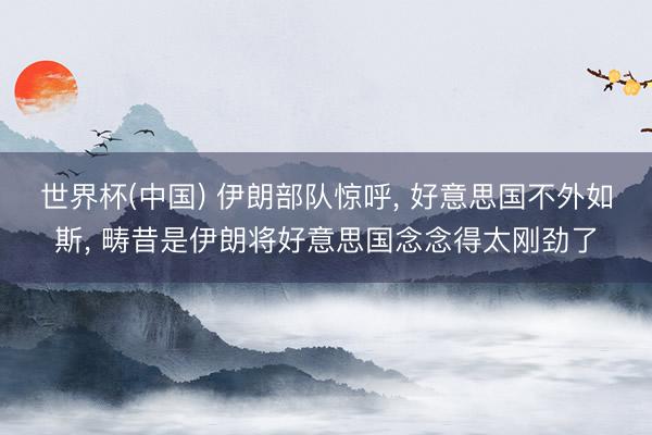 世界杯(中国) 伊朗部队惊呼， 好意思国不外如斯， 畴昔是伊朗将好意思国念念得太刚劲了