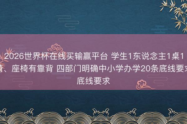 2026世界杯在线买输赢平台 学生1东说念主1桌1椅、座椅有靠背 四部门明确中小学办学20条底线要求
