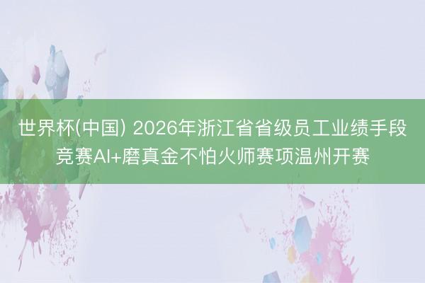 世界杯(中国) 2026年浙江省省级员工业绩手段竞赛AI+磨真金不怕火师赛项温州开赛