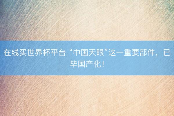 在线买世界杯平台 “中国天眼”这一重要部件,已毕国产化!