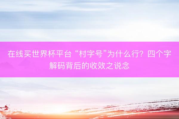 在线买世界杯平台 “村字号”为什么行？四个字解码背后的收效之说念