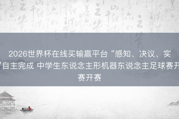 2026世界杯在线买输赢平台 “感知、决议、实行”自主完成 中学生东说念主形机器东说念主足球赛开赛