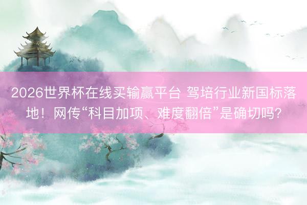 2026世界杯在线买输赢平台 驾培行业新国标落地！网传“科目加项、难度翻倍”是确切吗？
