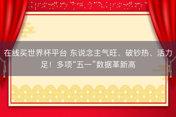 在线买世界杯平台 东说念主气旺、破钞热、活力足！多项“五一”数据革新高