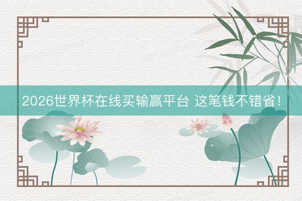 2026世界杯在线买输赢平台 这笔钱不错省！