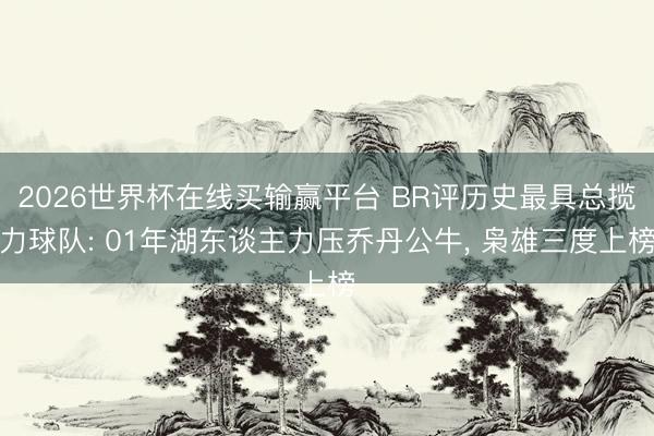 2026世界杯在线买输赢平台 BR评历史最具总揽力球队: 01年湖东谈主力压乔丹公牛， 枭雄三度上榜