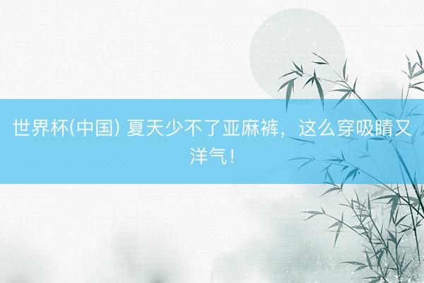 世界杯(中国) 夏天少不了亚麻裤，这么穿吸睛又洋气！