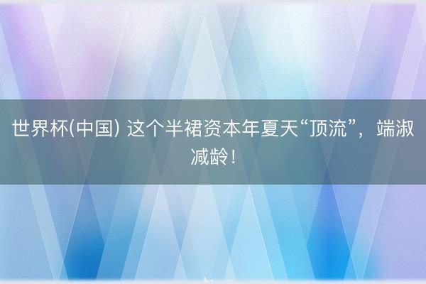 世界杯(中国) 这个半裙资本年夏天“顶流”，端淑减龄！
