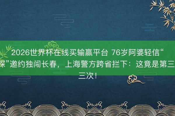 2026世界杯在线买输赢平台 76岁阿婆轻信“星探”邀约独闯长春，上海警方跨省拦下：这竟是第三次！