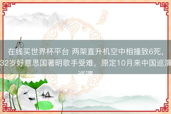 在线买世界杯平台 两架直升机空中相撞致6死，32岁好意思国著明歌手受难，原定10月来中国巡演