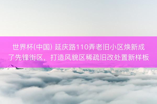 世界杯(中国) 延庆路110弄老旧小区焕新成了先锋街区,打造风貌区稀疏旧改处置新样板