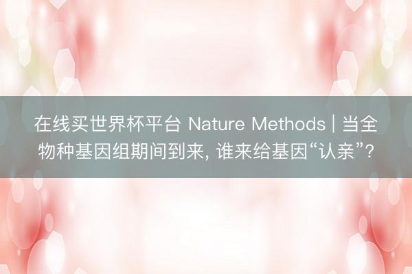 在线买世界杯平台 Nature Methods | 当全物种基因组期间到来， 谁来给基因“认亲”?